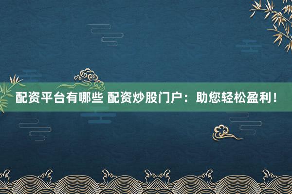 配资平台有哪些 配资炒股门户：助您轻松盈利！