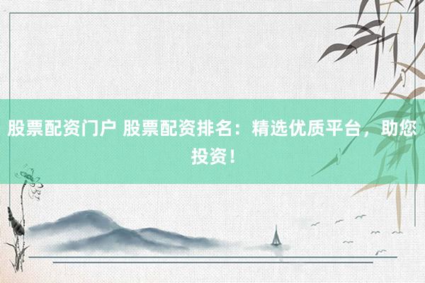 股票配资门户 股票配资排名：精选优质平台，助您投资！