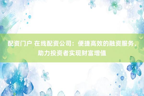 配资门户 在线配资公司：便捷高效的融资服务，助力投资者实现财富增值