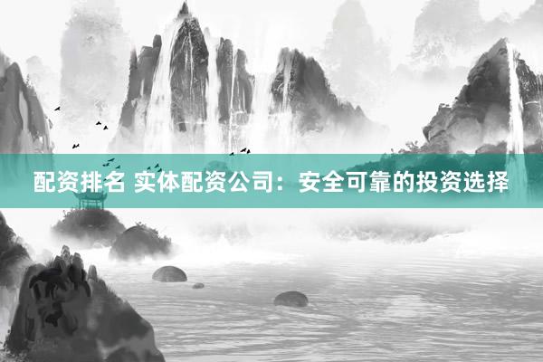 配资排名 实体配资公司：安全可靠的投资选择