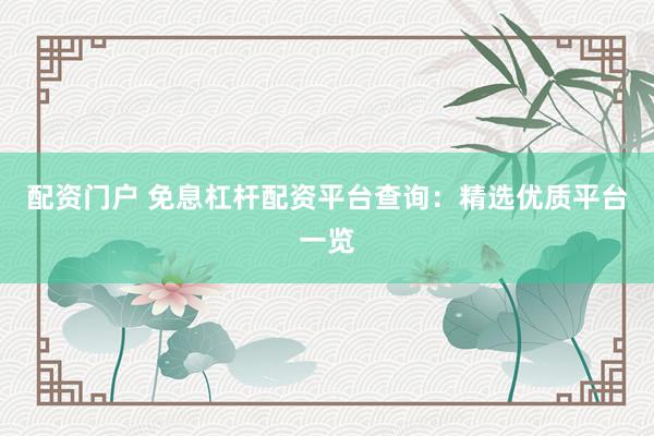 配资门户 免息杠杆配资平台查询：精选优质平台一览