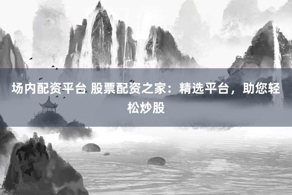 场内配资平台 股票配资之家：精选平台，助您轻松炒股