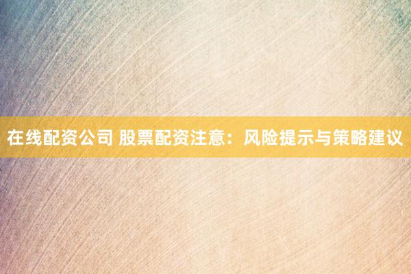 在线配资公司 股票配资注意：风险提示与策略建议