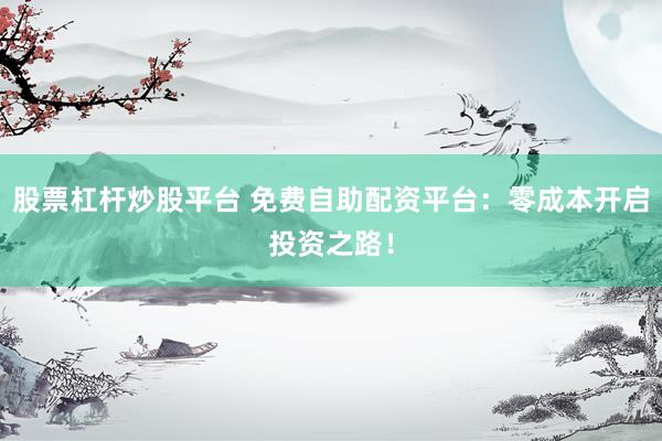 股票杠杆炒股平台 免费自助配资平台：零成本开启投资之路！