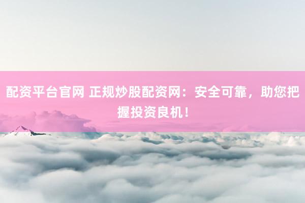 配资平台官网 正规炒股配资网：安全可靠，助您把握投资良机！
