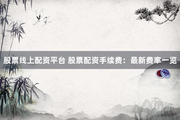 股票线上配资平台 股票配资手续费：最新费率一览
