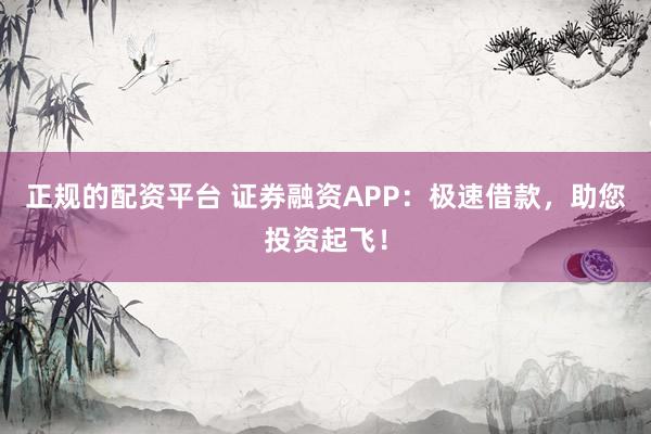 正规的配资平台 证券融资APP：极速借款，助您投资起飞！