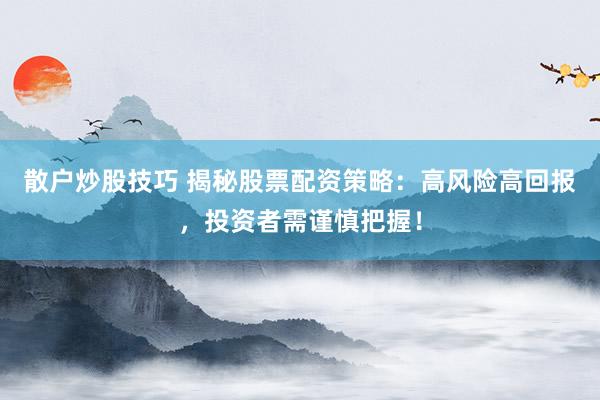 散户炒股技巧 揭秘股票配资策略:高风险高回报,投资者需谨慎把握!