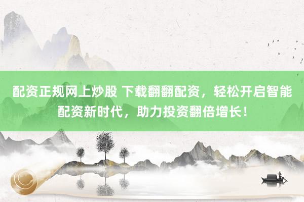 配资正规网上炒股 下载翻翻配资，轻松开启智能配资新时代，助力投资翻倍增长！