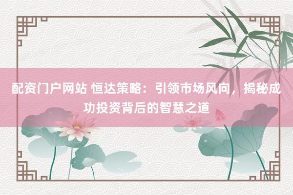 配资门户网站 恒达策略：引领市场风向，揭秘成功投资背后的智慧之道
