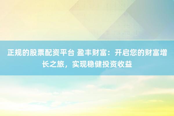 正规的股票配资平台 盈丰财富：开启您的财富增长之旅，实现稳健投资收益