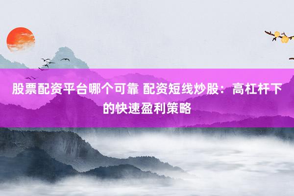 股票配资平台哪个可靠 配资短线炒股：高杠杆下的快速盈利策略