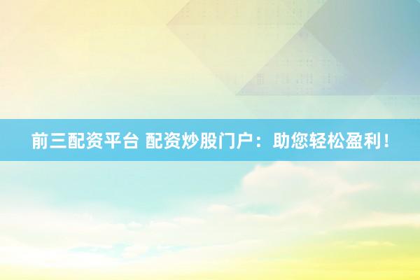 前三配资平台 配资炒股门户：助您轻松盈利！