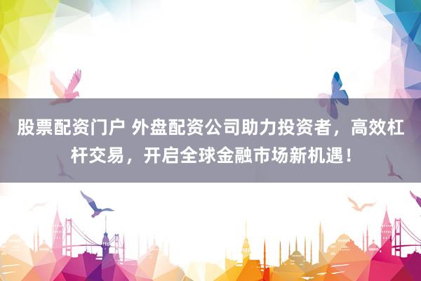 股票配资门户 外盘配资公司助力投资者，高效杠杆交易，开启全球金融市场新机遇！