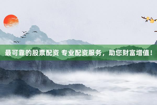 最可靠的股票配资 专业配资服务，助您财富增值！
