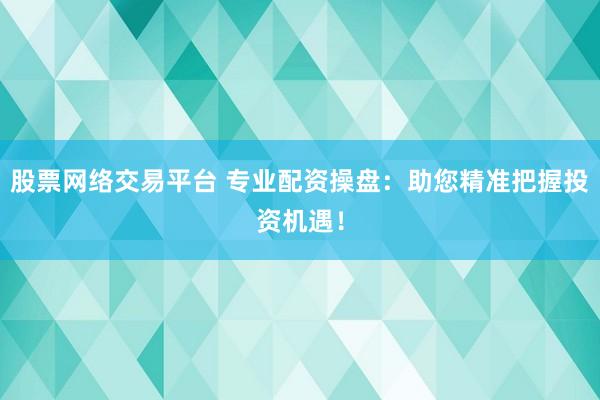 股票网络交易平台 专业配资操盘：助您精准把握投资机遇！