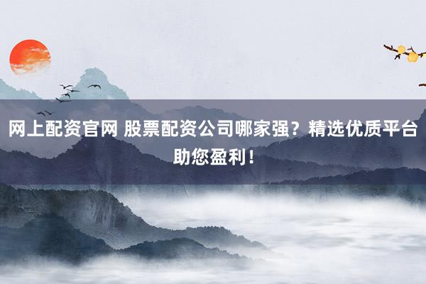 网上配资官网 股票配资公司哪家强？精选优质平台助您盈利！