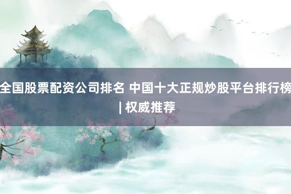 全国股票配资公司排名 中国十大正规炒股平台排行榜 | 权威推荐