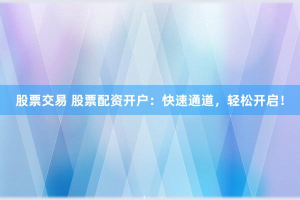 股票交易 股票配资开户：快速通道，轻松开启！