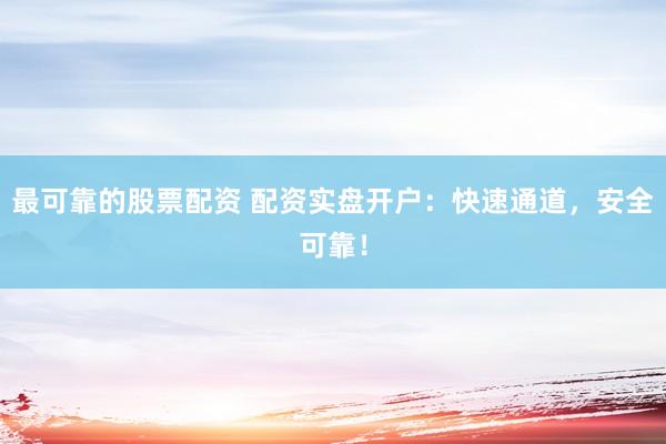 最可靠的股票配资 配资实盘开户：快速通道，安全可靠！
