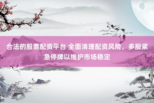 合法的股票配资平台 全面清理配资风险，多股紧急停牌以维护市场稳定