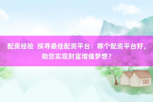 配资经验  探寻最佳配资平台：哪个配资平台好，助您实现财富增值梦想？
