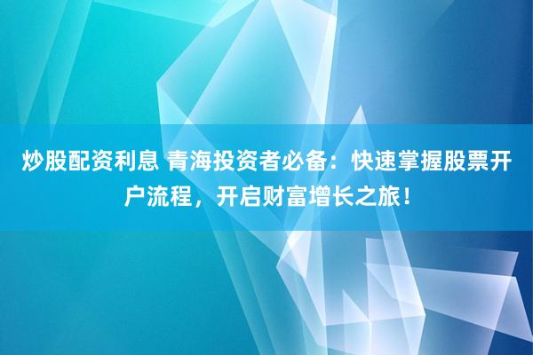 炒股配资利息 青海投资者必备：快速掌握股票开户流程，开启财富增长之旅！