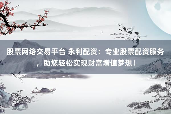 股票网络交易平台 永利配资：专业股票配资服务，助您轻松实现财富增值梦想！