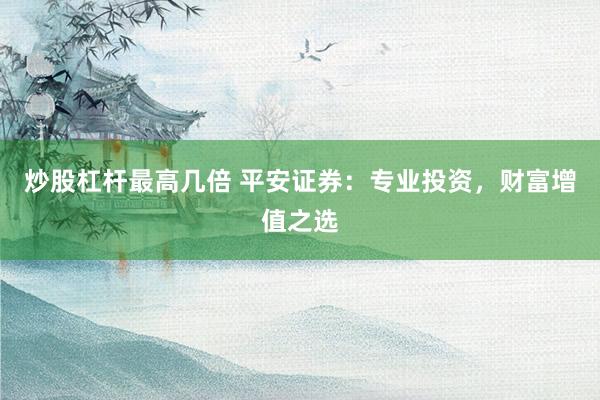 炒股杠杆最高几倍 平安证券：专业投资，财富增值之选