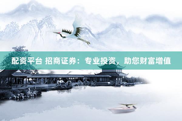配资平台 招商证券：专业投资，助您财富增值