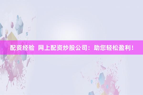 配资经验  网上配资炒股公司：助您轻松盈利！