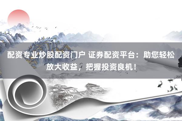 配资专业炒股配资门户 证券配资平台:助您轻松放大收益,把握投资良机!