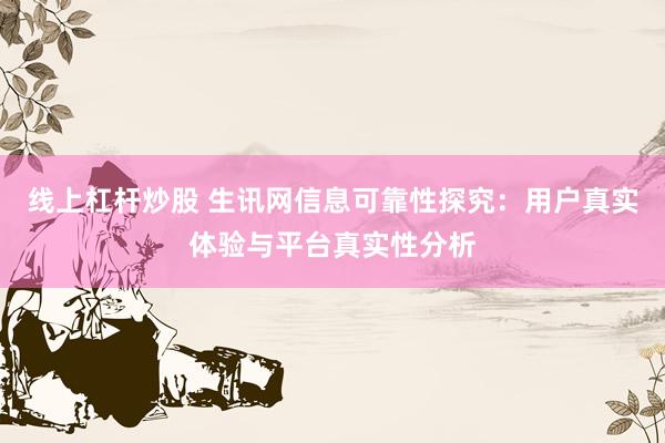 线上杠杆炒股 生讯网信息可靠性探究：用户真实体验与平台真实性分析
